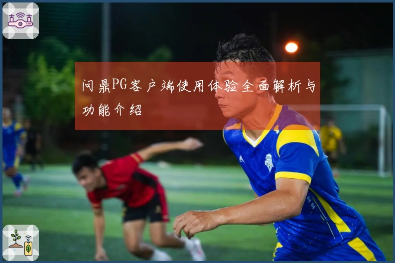 问鼎PG客户端使用体验全面解析与功能介绍
