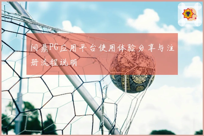 问鼎PG应用平台使用体验分享与注册流程说明