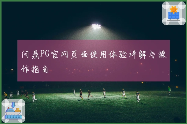 问鼎PG官网页面使用体验详解与操作指南