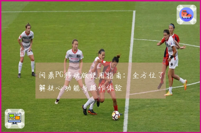 问鼎PG移动版使用指南：全方位了解核心功能与操作体验