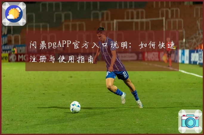 问鼎pgAPP官方入口说明：如何快速注册与使用指南