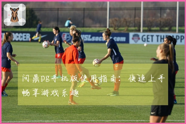 问鼎pg手机版使用指南：快速上手畅享游戏乐趣