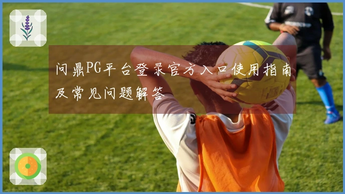 问鼎PG平台登录官方入口使用指南及常见问题解答