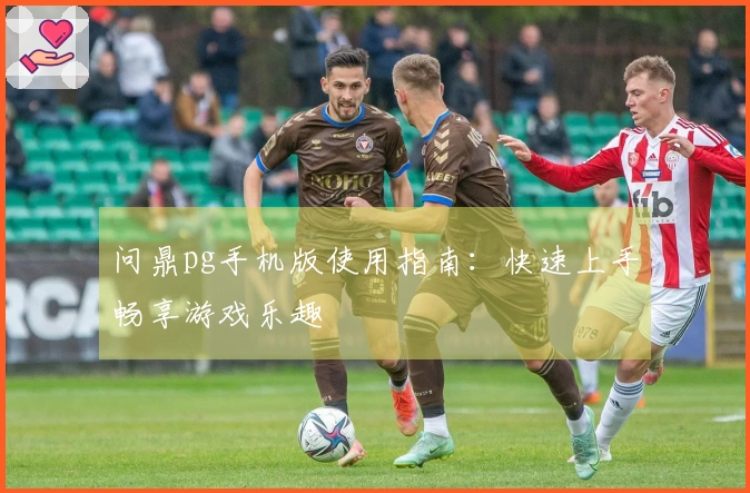 问鼎pg手机版使用指南：快速上手畅享游戏乐趣