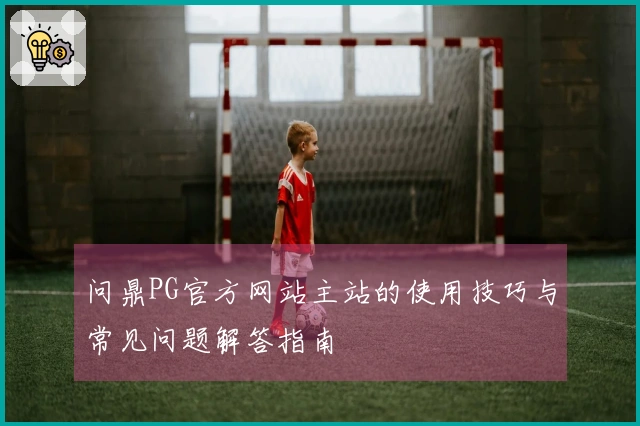 问鼎PG官方网站主站的使用技巧与常见问题解答指南