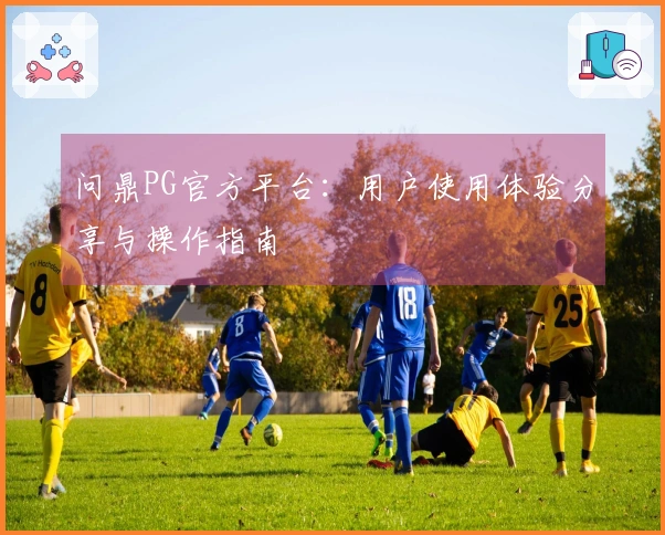 问鼎PG官方平台:用户使用体验分享与操作指南