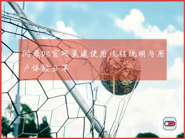 问鼎pg官网渠道使用流程说明与用户体验分享