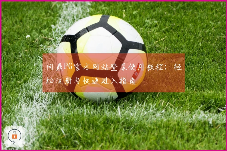 问鼎PG官方网站登录使用教程：轻松注册与快速进入指南