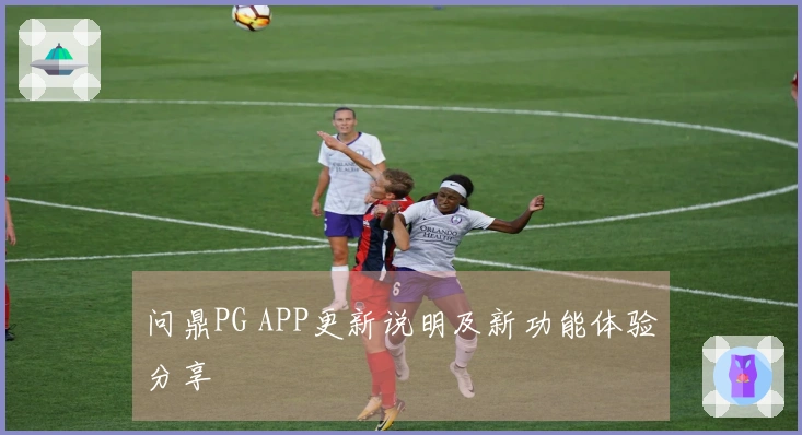 问鼎PG APP更新说明及新功能体验分享