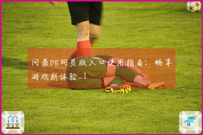 问鼎pg网页版入口使用指南：畅享游戏新体验_1