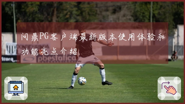 问鼎PG客户端最新版本使用体验和功能亮点介绍
