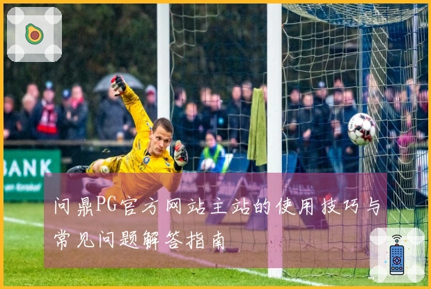 问鼎PG官方网站主站的使用技巧与常见问题解答指南