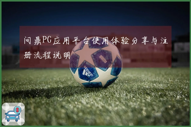 问鼎PG应用平台使用体验分享与注册流程说明
