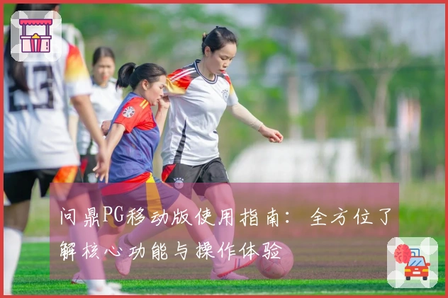 问鼎PG移动版使用指南：全方位了解核心功能与操作体验